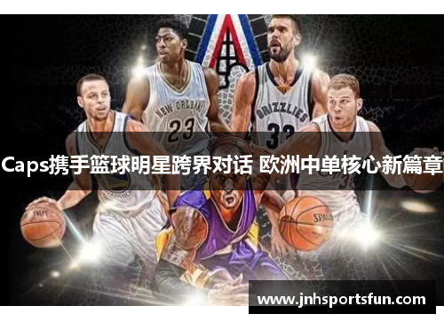 Caps携手篮球明星跨界对话 欧洲中单核心新篇章