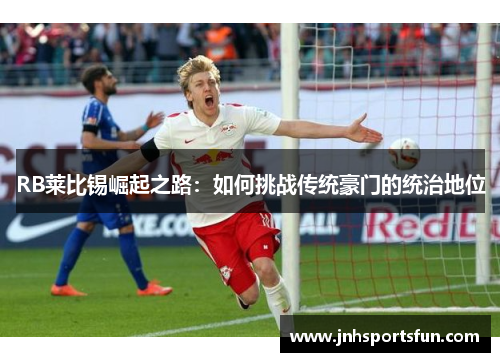 RB莱比锡崛起之路：如何挑战传统豪门的统治地位