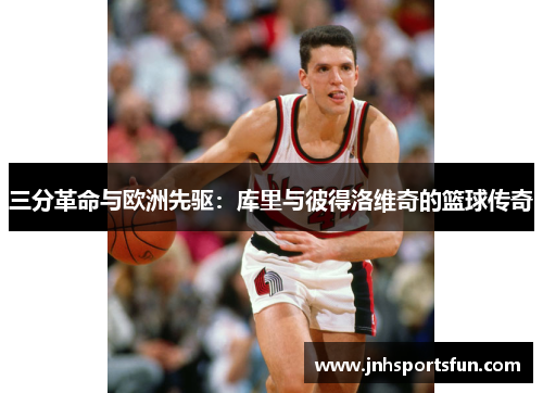 三分革命与欧洲先驱：库里与彼得洛维奇的篮球传奇