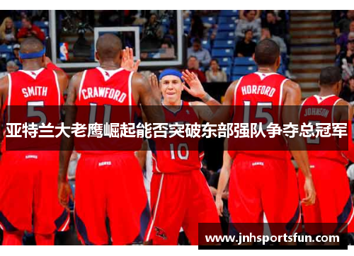 亚特兰大老鹰崛起能否突破东部强队争夺总冠军