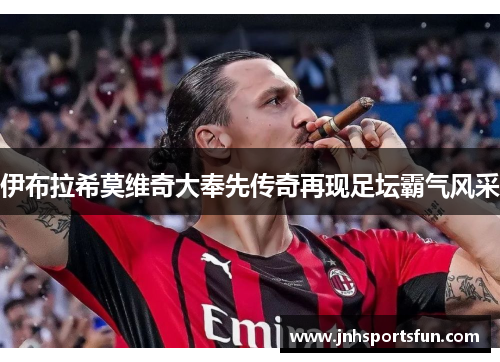 伊布拉希莫维奇大奉先传奇再现足坛霸气风采