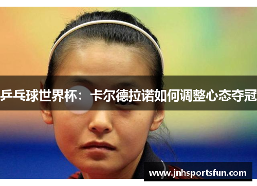 乒乓球世界杯：卡尔德拉诺如何调整心态夺冠