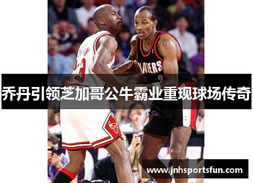 乔丹引领芝加哥公牛霸业重现球场传奇