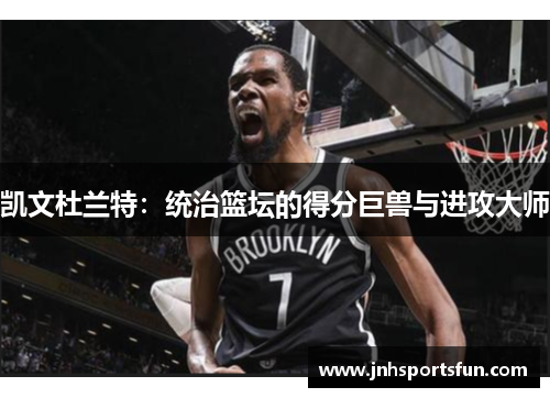 凯文杜兰特：统治篮坛的得分巨兽与进攻大师