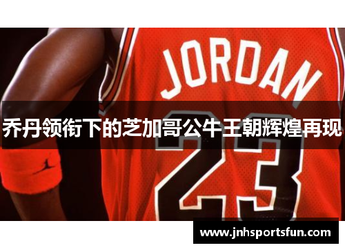 乔丹领衔下的芝加哥公牛王朝辉煌再现
