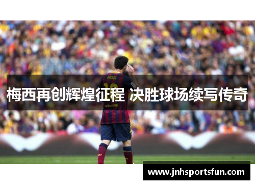 梅西再创辉煌征程 决胜球场续写传奇