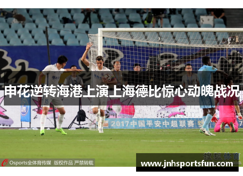 申花逆转海港上演上海德比惊心动魄战况