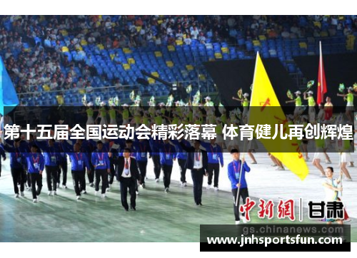第十五届全国运动会精彩落幕 体育健儿再创辉煌