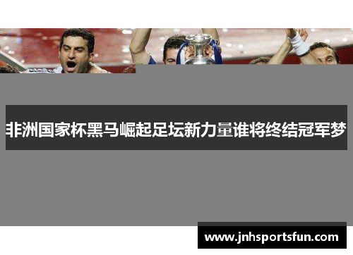 非洲国家杯黑马崛起足坛新力量谁将终结冠军梦