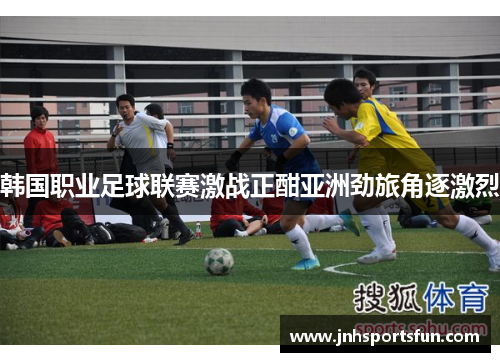 韩国职业足球联赛激战正酣亚洲劲旅角逐激烈