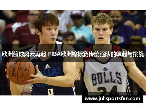 欧洲篮球风云再起 FIBA欧洲锦标赛传统强队的崛起与挑战