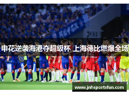 申花逆袭海港夺超级杯 上海德比燃爆全场