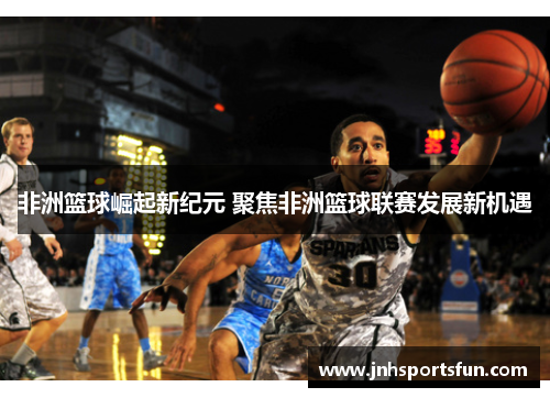 非洲篮球崛起新纪元 聚焦非洲篮球联赛发展新机遇