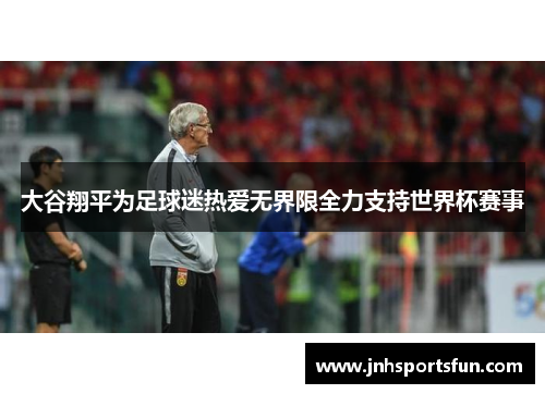 大谷翔平为足球迷热爱无界限全力支持世界杯赛事