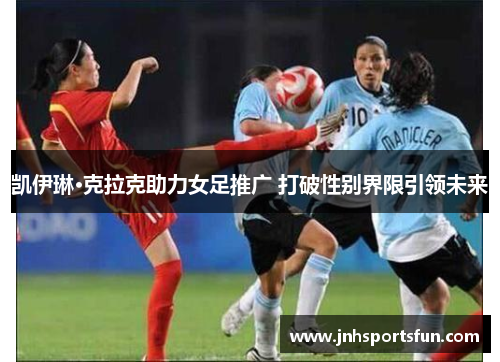 凯伊琳·克拉克助力女足推广 打破性别界限引领未来