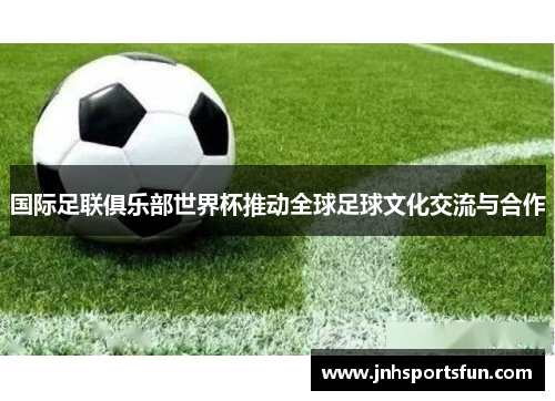 国际足联俱乐部世界杯推动全球足球文化交流与合作