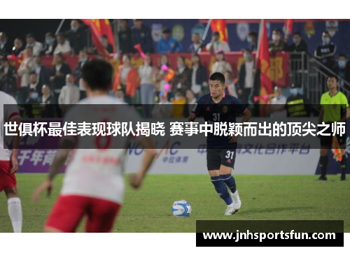 世俱杯最佳表现球队揭晓 赛事中脱颖而出的顶尖之师