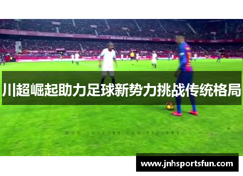 川超崛起助力足球新势力挑战传统格局