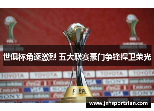 世俱杯角逐激烈 五大联赛豪门争锋捍卫荣光