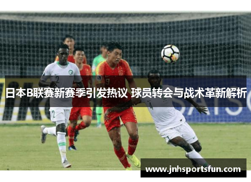 日本B联赛新赛季引发热议 球员转会与战术革新解析