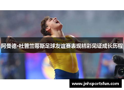阿曼德·杜普兰蒂斯足球友谊赛表现精彩见证成长历程