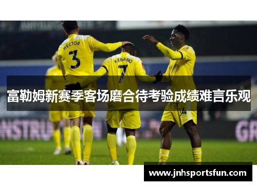 富勒姆新赛季客场磨合待考验成绩难言乐观