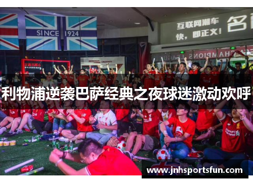 利物浦逆袭巴萨经典之夜球迷激动欢呼