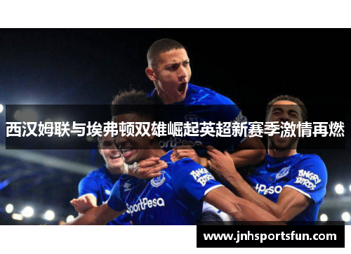 西汉姆联与埃弗顿双雄崛起英超新赛季激情再燃