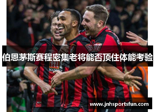 伯恩茅斯赛程密集老将能否顶住体能考验