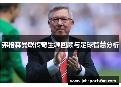 弗格森曼联传奇生涯回顾与足球智慧分析