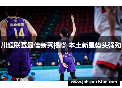 川超联赛最佳新秀揭晓 本土新星势头强劲