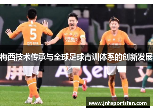 梅西技术传承与全球足球青训体系的创新发展