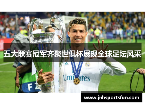 五大联赛冠军齐聚世俱杯展现全球足坛风采