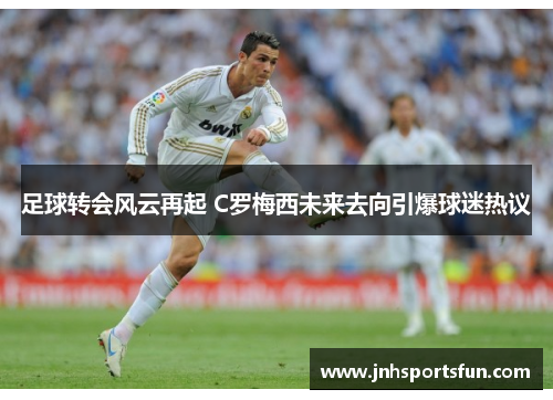足球转会风云再起 C罗梅西未来去向引爆球迷热议