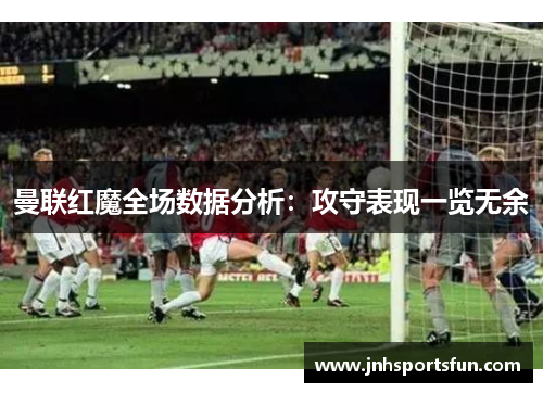 曼联红魔全场数据分析：攻守表现一览无余