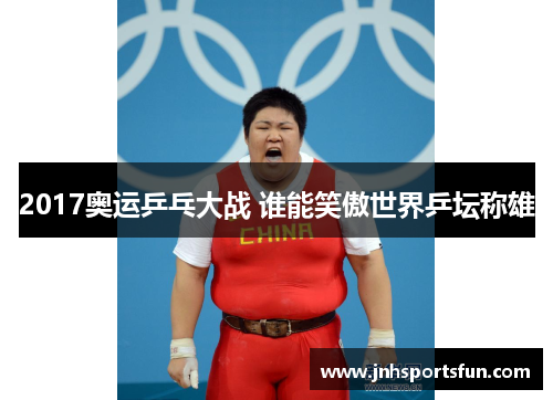 2017奥运乒乓大战 谁能笑傲世界乒坛称雄